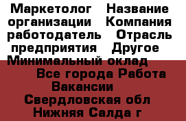 Маркетолог › Название организации ­ Компания-работодатель › Отрасль предприятия ­ Другое › Минимальный оклад ­ 30 000 - Все города Работа » Вакансии   . Свердловская обл.,Нижняя Салда г.